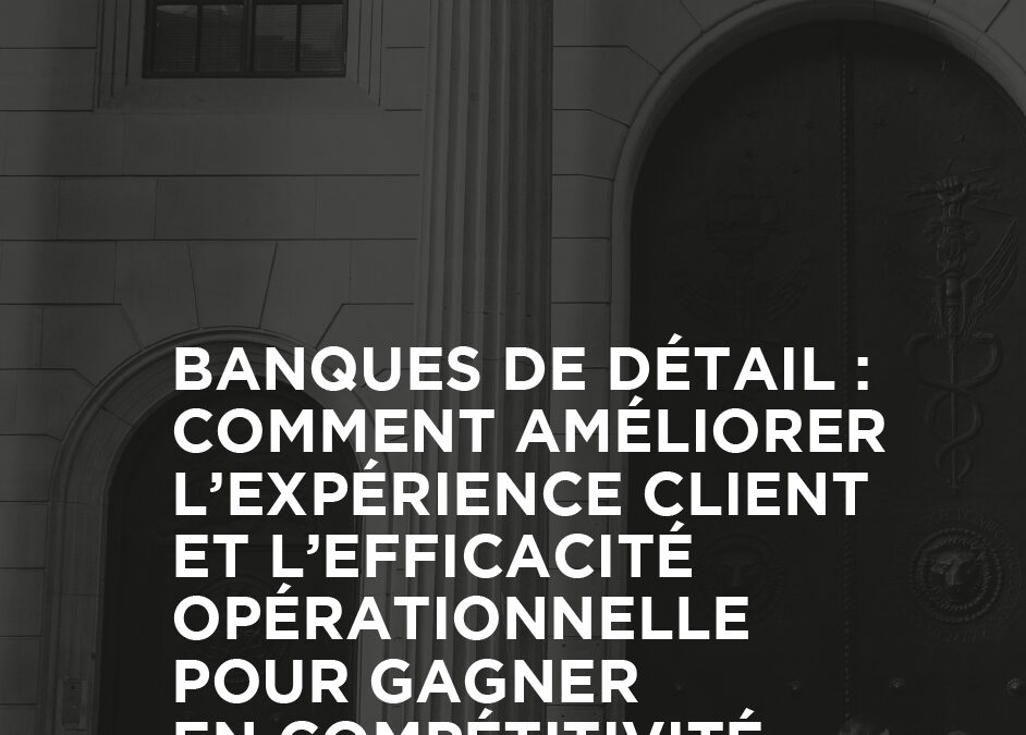 Banque de détail : Comment améliorer à la fois l’expérience client et l’effacicité opérationnelle pour gagner en compétitivité