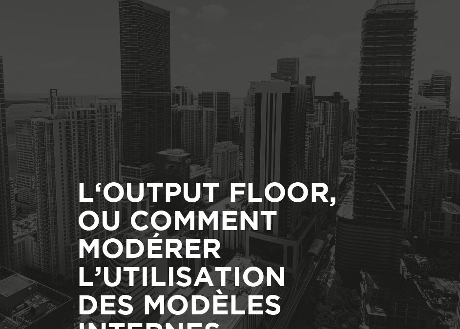 L’output floor, ou comment modérer l’utilisation des modèles internes